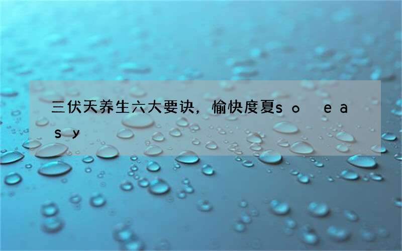 三伏天养生六大要诀，愉快度夏so easy